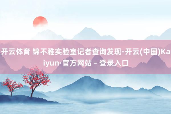 开云体育 锦不雅实验室记者查询发现-开云(中国)Kaiyun·官方网站 - 登录入口