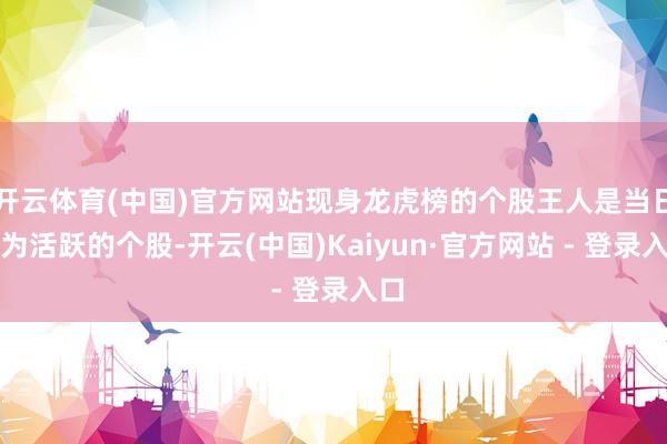 开云体育(中国)官方网站现身龙虎榜的个股王人是当日最为活跃的个股-开云(中国)Kaiyun·官方网站 - 登录入口