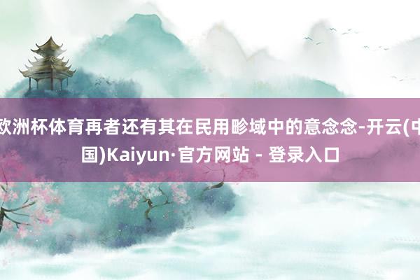欧洲杯体育再者还有其在民用畛域中的意念念-开云(中国)Kaiyun·官方网站 - 登录入口