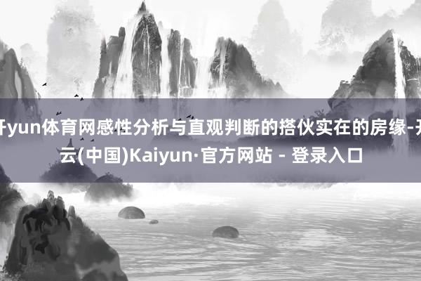 开yun体育网感性分析与直观判断的搭伙实在的房缘-开云(中国)Kaiyun·官方网站 - 登录入口