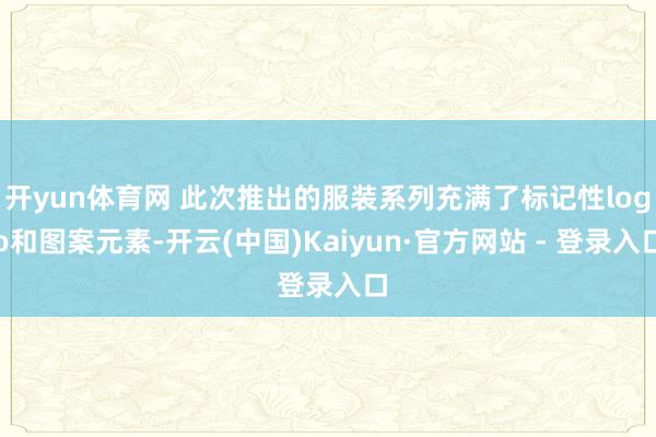 开yun体育网 此次推出的服装系列充满了标记性logo和图案元素-开云(中国)Kaiyun·官方网站 - 登录入口