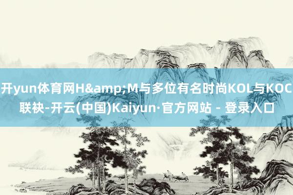 开yun体育网H&M与多位有名时尚KOL与KOC联袂-开云(中国)Kaiyun·官方网站 - 登录入口