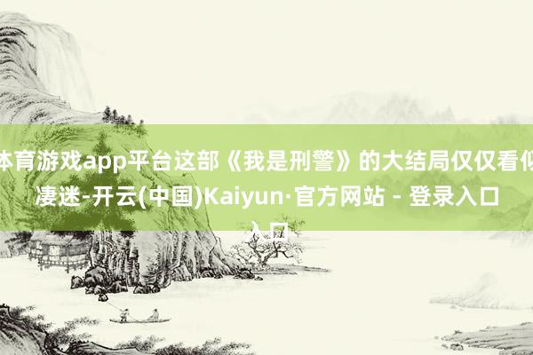 体育游戏app平台这部《我是刑警》的大结局仅仅看似凄迷-开云(中国)Kaiyun·官方网站 - 登录入口