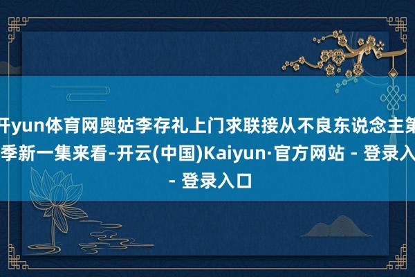 开yun体育网奥姑李存礼上门求联接从不良东说念主第七季新一集来看-开云(中国)Kaiyun·官方网站 - 登录入口