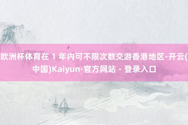 欧洲杯体育在 1 年内可不限次数交游香港地区-开云(中国)Kaiyun·官方网站 - 登录入口