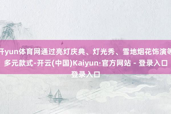 开yun体育网通过亮灯庆典、灯光秀、雪地烟花饰演等多元款式-开云(中国)Kaiyun·官方网站 - 登录入口