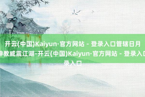 开云(中国)Kaiyun·官方网站 - 登录入口管辖日月神教威震江湖-开云(中国)Kaiyun·官方网站 - 登录入口
