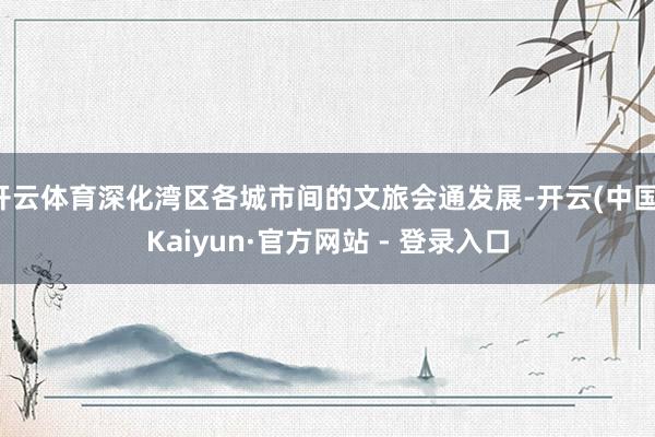 开云体育深化湾区各城市间的文旅会通发展-开云(中国)Kaiyun·官方网站 - 登录入口