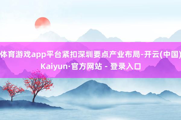 体育游戏app平台紧扣深圳要点产业布局-开云(中国)Kaiyun·官方网站 - 登录入口