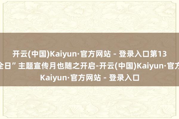 开云(中国)Kaiyun·官方网站 - 登录入口第13个“寰宇交通安全日”主题宣传月也随之开启-开云(中国)Kaiyun·官方网站 - 登录入口