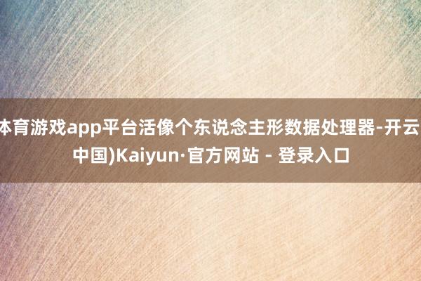 体育游戏app平台活像个东说念主形数据处理器-开云(中国)Kaiyun·官方网站 - 登录入口