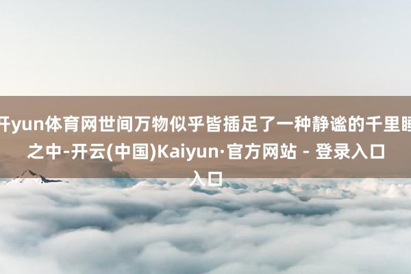 开yun体育网世间万物似乎皆插足了一种静谧的千里睡之中-开云(中国)Kaiyun·官方网站 - 登录入口