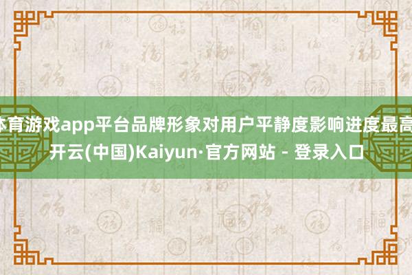 体育游戏app平台品牌形象对用户平静度影响进度最高-开云(中国)Kaiyun·官方网站 - 登录入口