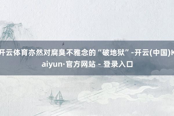 开云体育亦然对腐臭不雅念的“破地狱”-开云(中国)Kaiyun·官方网站 - 登录入口