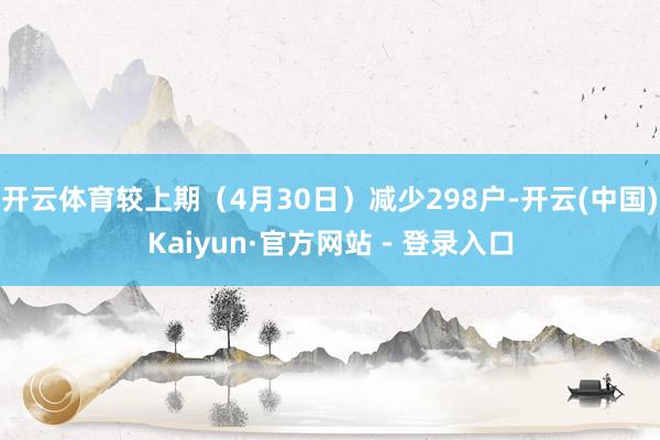 开云体育较上期（4月30日）减少298户-开云(中国)Kaiyun·官方网站 - 登录入口