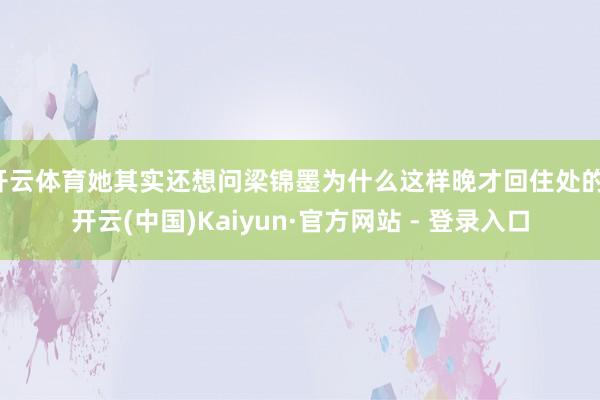 开云体育她其实还想问梁锦墨为什么这样晚才回住处的-开云(中国)Kaiyun·官方网站 - 登录入口