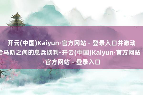 开云(中国)Kaiyun·官方网站 - 登录入口并激动以色列和哈马斯之间的息兵谈判-开云(中国)Kaiyun·官方网站 - 登录入口