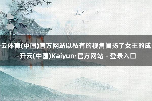 开云体育(中国)官方网站以私有的视角阐扬了女主的成长-开云(中国)Kaiyun·官方网站 - 登录入口