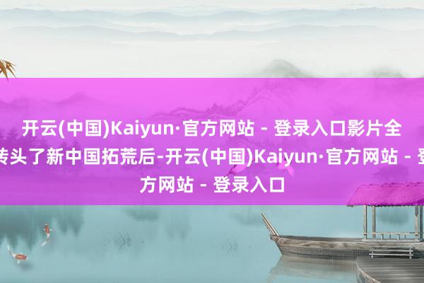 开云(中国)Kaiyun·官方网站 - 登录入口影片全景式地转头了新中国拓荒后-开云(中国)Kaiyun·官方网站 - 登录入口