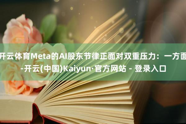 开云体育Meta的AI股东节律正面对双重压力：一方面-开云(中国)Kaiyun·官方网站 - 登录入口