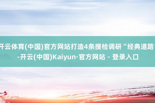 开云体育(中国)官方网站打造4条搜检调研“经典道路”-开云(中国)Kaiyun·官方网站 - 登录入口