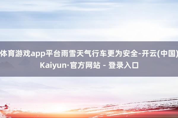 体育游戏app平台雨雪天气行车更为安全-开云(中国)Kaiyun·官方网站 - 登录入口
