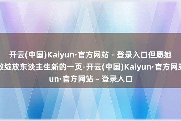 开云(中国)Kaiyun·官方网站 - 登录入口但愿她接下来能勇敢绽放东谈主生新的一页-开云(中国)Kaiyun·官方网站 - 登录入口