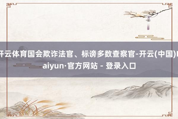开云体育国会欺诈法官、标谤多数查察官-开云(中国)Kaiyun·官方网站 - 登录入口