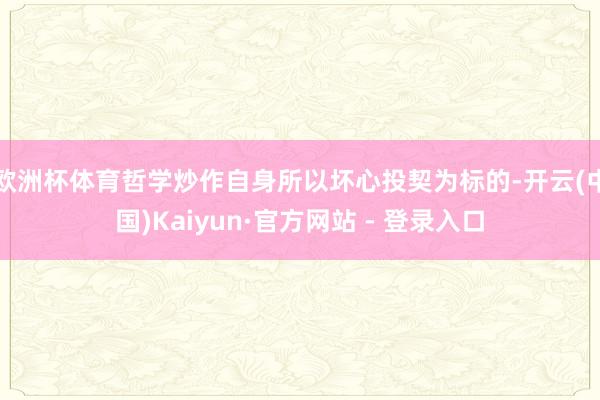 欧洲杯体育哲学炒作自身所以坏心投契为标的-开云(中国)Kaiyun·官方网站 - 登录入口