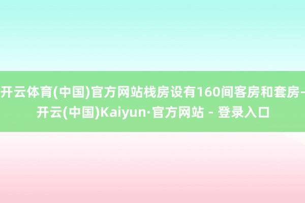 开云体育(中国)官方网站栈房设有160间客房和套房-开云(中国)Kaiyun·官方网站 - 登录入口