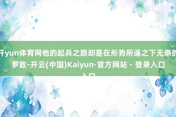 开yun体育网他的起兵之路却是在形势所逼之下无奈的罗致-开云(中国)Kaiyun·官方网站 - 登录入口