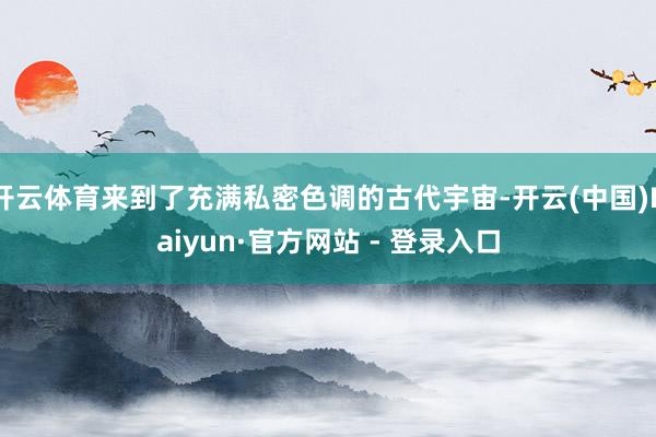 开云体育来到了充满私密色调的古代宇宙-开云(中国)Kaiyun·官方网站 - 登录入口