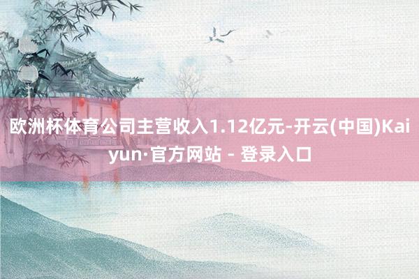 欧洲杯体育公司主营收入1.12亿元-开云(中国)Kaiyun·官方网站 - 登录入口