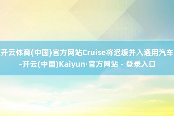 开云体育(中国)官方网站Cruise将迟缓并入通用汽车-开云(中国)Kaiyun·官方网站 - 登录入口