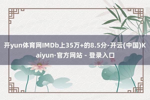 开yun体育网IMDb上35万+的8.5分-开云(中国)Kaiyun·官方网站 - 登录入口