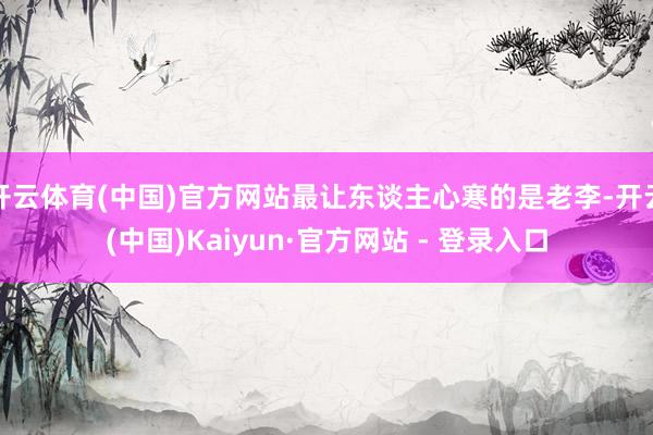 开云体育(中国)官方网站最让东谈主心寒的是老李-开云(中国)Kaiyun·官方网站 - 登录入口