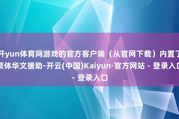 开yun体育网游戏的官方客户端（从官网下载）内置了繁体华文援助-开云(中国)Kaiyun·官方网站 - 登录入口