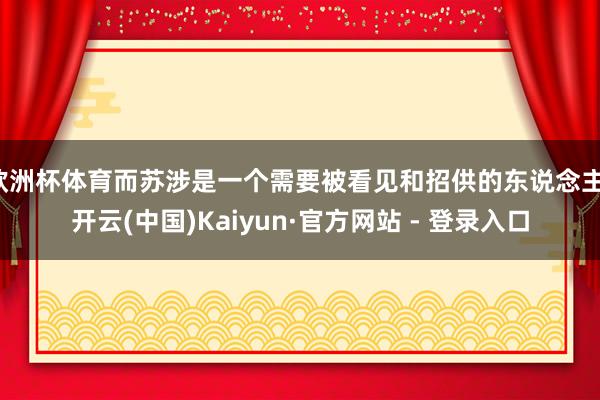 欧洲杯体育而苏涉是一个需要被看见和招供的东说念主-开云(中国)Kaiyun·官方网站 - 登录入口