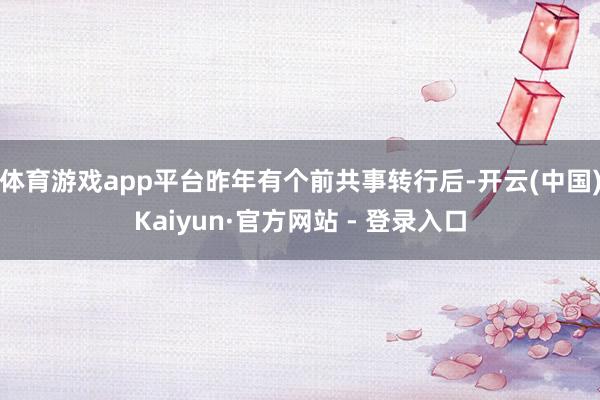 体育游戏app平台昨年有个前共事转行后-开云(中国)Kaiyun·官方网站 - 登录入口
