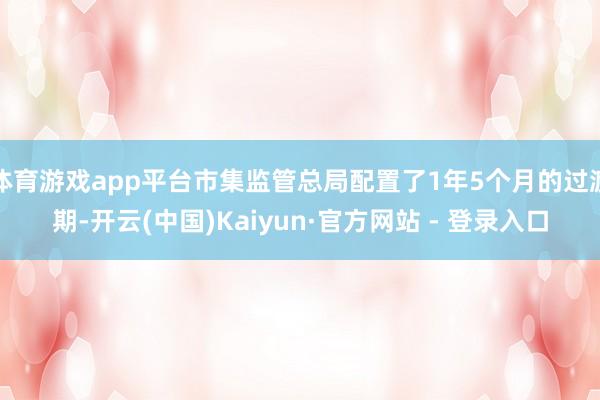 体育游戏app平台市集监管总局配置了1年5个月的过渡期-开云(中国)Kaiyun·官方网站 - 登录入口