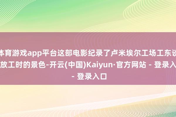 体育游戏app平台这部电影纪录了卢米埃尔工场工东谈主放工时的景色-开云(中国)Kaiyun·官方网站 - 登录入口