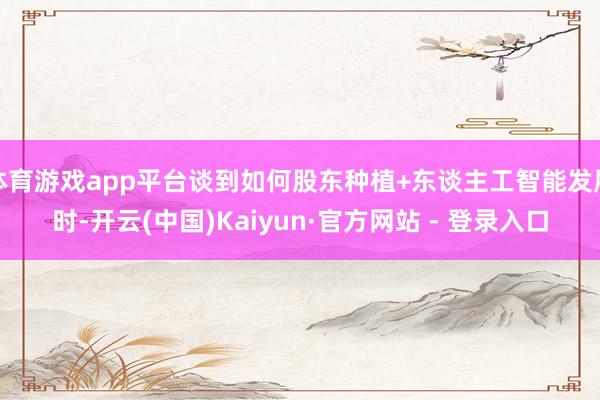 体育游戏app平台谈到如何股东种植+东谈主工智能发展时-开云(中国)Kaiyun·官方网站 - 登录入口
