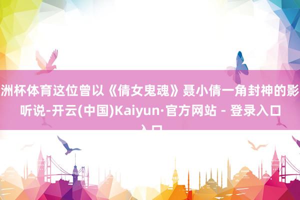 欧洲杯体育这位曾以《倩女鬼魂》聂小倩一角封神的影坛听说-开云(中国)Kaiyun·官方网站 - 登录入口