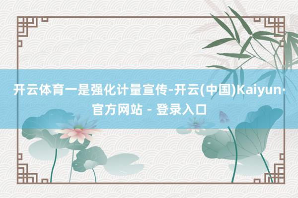 开云体育　　一是强化计量宣传-开云(中国)Kaiyun·官方网站 - 登录入口