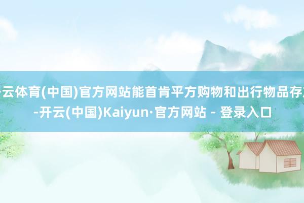 开云体育(中国)官方网站能首肯平方购物和出行物品存放-开云(中国)Kaiyun·官方网站 - 登录入口