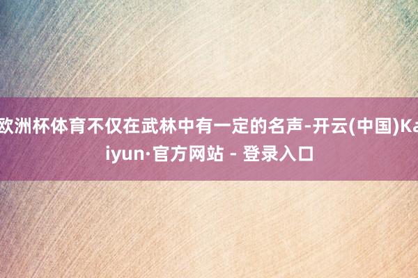 欧洲杯体育不仅在武林中有一定的名声-开云(中国)Kaiyun·官方网站 - 登录入口