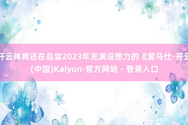 开云体育还在品尝2023年充满设想力的《爱马仕-开云(中国)Kaiyun·官方网站 - 登录入口