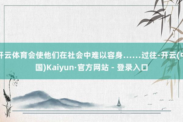 开云体育会使他们在社会中难以容身……过往-开云(中国)Kaiyun·官方网站 - 登录入口