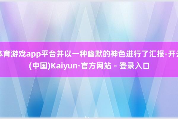 体育游戏app平台并以一种幽默的神色进行了汇报-开云(中国)Kaiyun·官方网站 - 登录入口