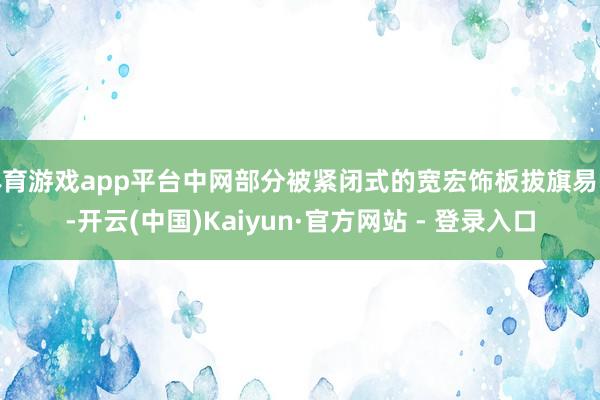 体育游戏app平台中网部分被紧闭式的宽宏饰板拔旗易帜-开云(中国)Kaiyun·官方网站 - 登录入口